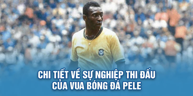Chi tiết về sự nghiệp thi đấu của vua bóng đá Pele