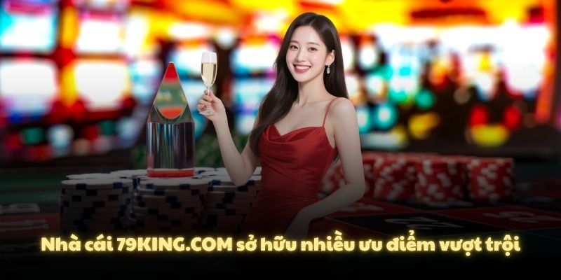 Nhà cái 79KING.COM sở hữu nhiều ưu điểm vượt trội