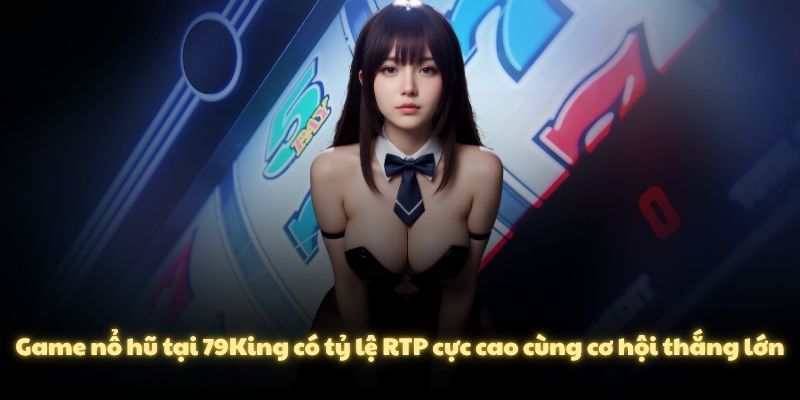 Game nổ hũ tại 79King có tỷ lệ RTP cực cao cùng cơ hội thắng lớn